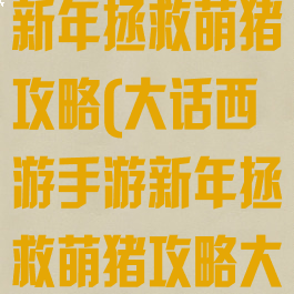 大话西游手游新年拯救萌猪攻略(大话西游手游新年拯救萌猪攻略大全)