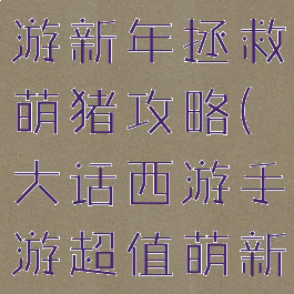 大话西游手游新年拯救萌猪攻略(大话西游手游超值萌新礼包)