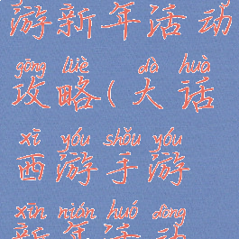 大话西游手游新年活动攻略(大话西游手游新年活动攻略大全)