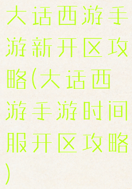 大话西游手游新开区攻略(大话西游手游时间服开区攻略)