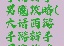 大话西游手游新手男魔攻略(大话西游手游新手男魔攻略大全)