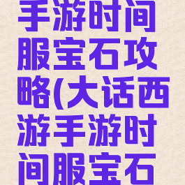 大话西游手游时间服宝石攻略(大话西游手游时间服宝石价格)