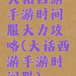 大话西游手游时间服大力攻略(大话西游手游时间服)