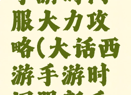 大话西游手游时间服大力攻略(大话西游手游时间服新手攻略)