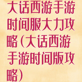 大话西游手游时间服大力攻略(大话西游手游时间版攻略)