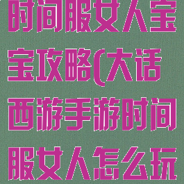 大话西游手游时间服女人宝宝攻略(大话西游手游时间服女人怎么玩)