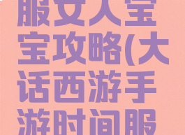 大话西游手游时间服女人宝宝攻略(大话西游手游时间服女人终极攻略)