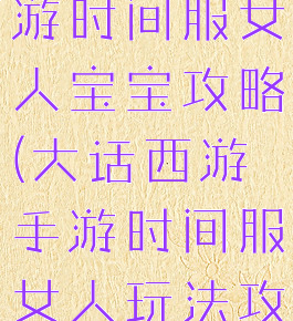大话西游手游时间服女人宝宝攻略(大话西游手游时间服女人玩法攻略)