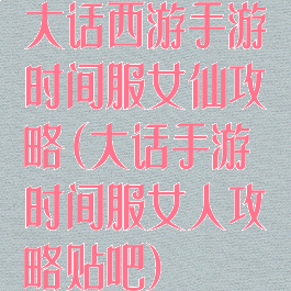 大话西游手游时间服女仙攻略(大话手游时间服女人攻略贴吧)