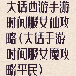 大话西游手游时间服女仙攻略(大话手游时间服女魔攻略平民)