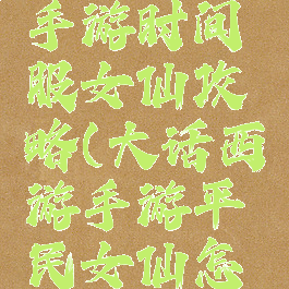 大话西游手游时间服女仙攻略(大话西游手游平民女仙怎么玩)