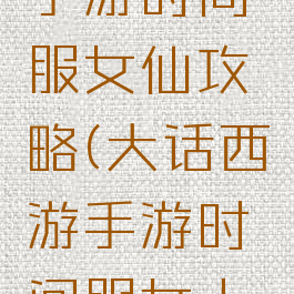 大话西游手游时间服女仙攻略(大话西游手游时间服女人和仙)