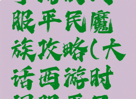 大话西游手游时间服平民魔族攻略(大话西游时间服平民男魔攻略)