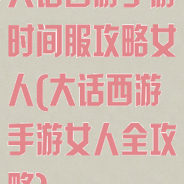 大话西游手游时间服攻略女人(大话西游手游女人全攻略)