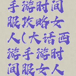 大话西游手游时间服攻略女人(大话西游手游时间服女人攻略心得)