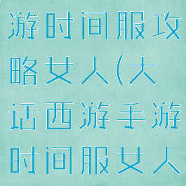 大话西游手游时间服攻略女人(大话西游手游时间服女人终极攻略)
