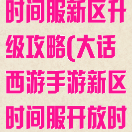 大话西游手游时间服新区升级攻略(大话西游手游新区时间服开放时间)