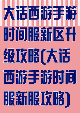 大话西游手游时间服新区升级攻略(大话西游手游时间服新服攻略)