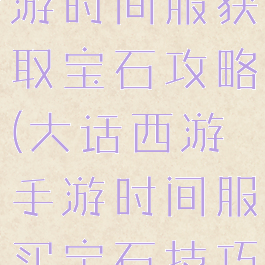大话西游手游时间服获取宝石攻略(大话西游手游时间服买宝石技巧)