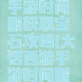 大话西游手游时间服获取宝石攻略(大话西游手游时间服红宝石)