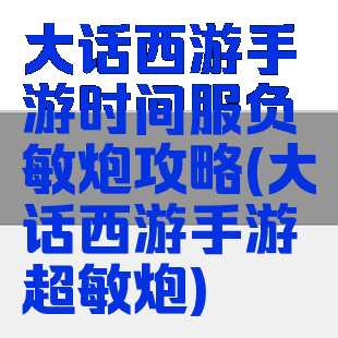 大话西游手游时间服负敏炮攻略(大话西游手游超敏炮)