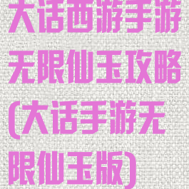 大话西游手游无限仙玉攻略(大话手游无限仙玉版)