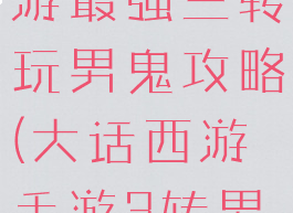 大话西游手游最强三转玩男鬼攻略(大话西游手游3转男鬼攻略)