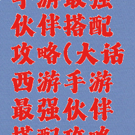 大话西游手游最强伙伴搭配攻略(大话西游手游最强伙伴搭配攻略视频)