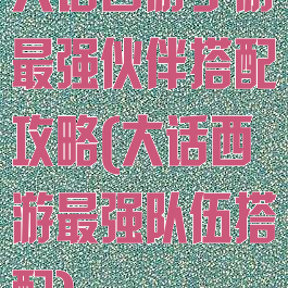 大话西游手游最强伙伴搭配攻略(大话西游最强队伍搭配)