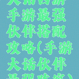 大话西游手游最强伙伴搭配攻略(手游大话伙伴最强阵容)