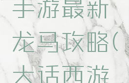 大话西游手游最新龙马攻略(大话西游手游龙马)
