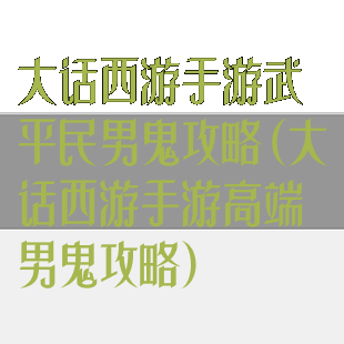 大话西游手游武平民男鬼攻略(大话西游手游高端男鬼攻略)