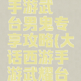 大话西游手游武曜台男鬼专享攻略(大话西游手游武耀台男鬼攻略)