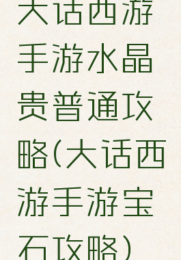 大话西游手游水晶贵普通攻略(大话西游手游宝石攻略)