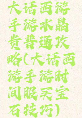 大话西游手游水晶贵普通攻略(大话西游手游时间服买宝石技巧)