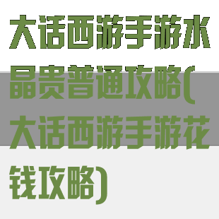 大话西游手游水晶贵普通攻略(大话西游手游花钱攻略)