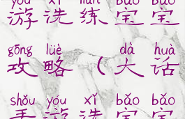 大话西游手游洗练宝宝攻略(大话手游洗宝宝技巧)