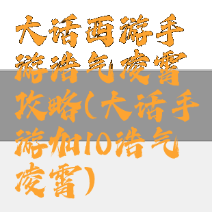 大话西游手游浩气凌霄攻略(大话手游加10浩气凌霄)