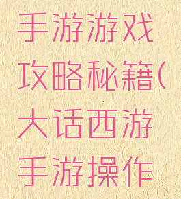 大话西游手游游戏攻略秘籍(大话西游手游操作攻略)