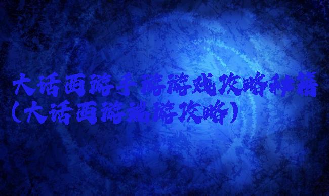 大话西游手游游戏攻略秘籍(大话西游端游攻略)