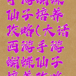 大话西游手游蝴蝶仙子培养攻略(大话西游手游蝴蝶仙子培养攻略大全)