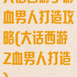大话西游手游血男人打造攻略(大话西游2血男人打造)