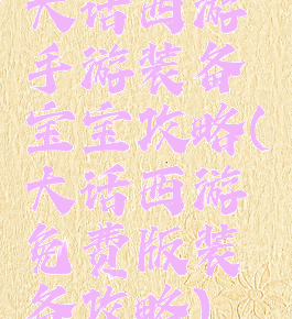 大话西游手游装备宝宝攻略(大话西游免费版装备攻略)