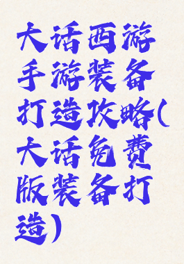 大话西游手游装备打造攻略(大话免费版装备打造)