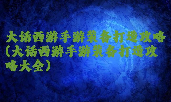 大话西游手游装备打造攻略(大话西游手游装备打造攻略大全)