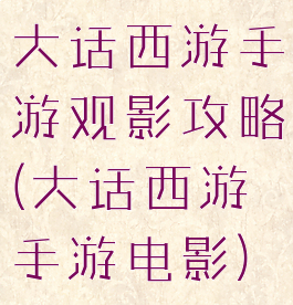大话西游手游观影攻略(大话西游手游电影)
