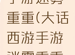 大话西游手游迷雾重重(大话西游手游迷雾重重攻略)