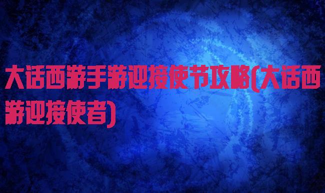 大话西游手游迎接使节攻略(大话西游迎接使者)