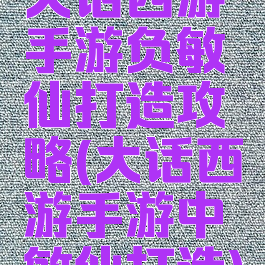 大话西游手游负敏仙打造攻略(大话西游手游中敏仙打造)