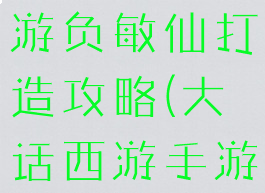 大话西游手游负敏仙打造攻略(大话西游手游负敏仙)